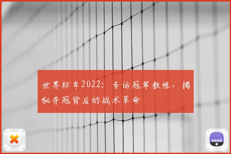 世界杯年2022：专访冠军教练，揭秘夺冠背后的战术革命