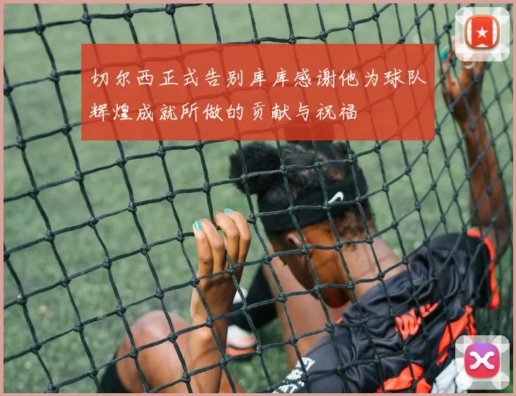 切尔西正式告别库库感谢他为球队辉煌成就所做的贡献与祝福