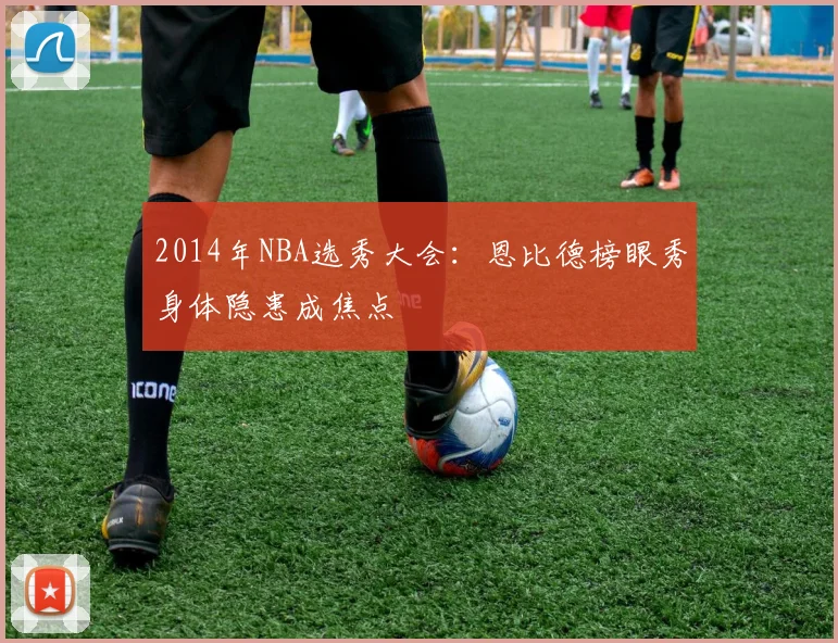 2014年NBA选秀大会：恩比德榜眼秀身体隐患成焦点
