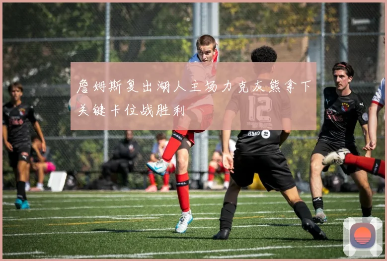 詹姆斯复出湖人主场力克灰熊拿下关键卡位战胜利