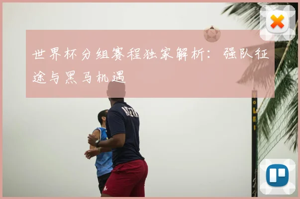 世界杯分组赛程独家解析：强队征途与黑马机遇