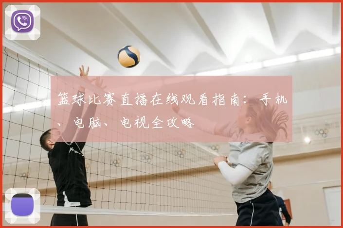 篮球比赛直播在线观看指南:手机、电脑、电视全攻略