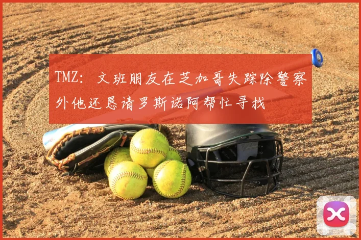 TMZ：文班朋友在芝加哥失踪除警察外他还恳请罗斯诺阿帮忙寻找