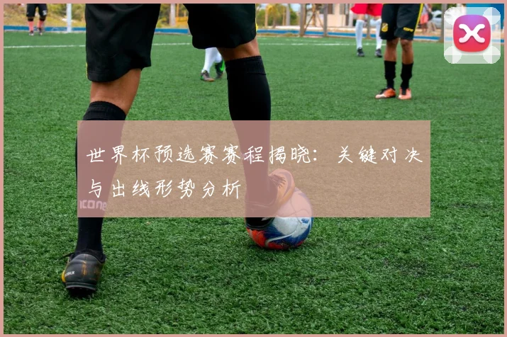 世界杯预选赛赛程揭晓:关键对决与出线形势分析