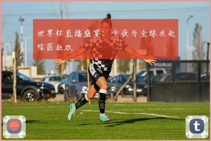 世界杯直播盛宴：今夜与全球共赴绿茵狂欢