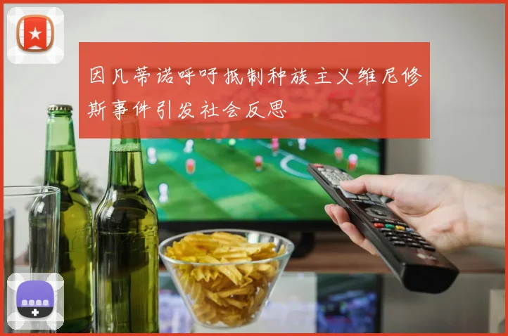因凡蒂诺呼吁抵制种族主义维尼修斯事件引发社会反思