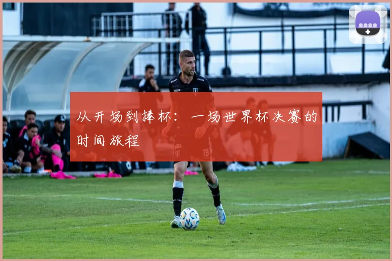 从开场到捧杯：一场世界杯决赛的时间旅程