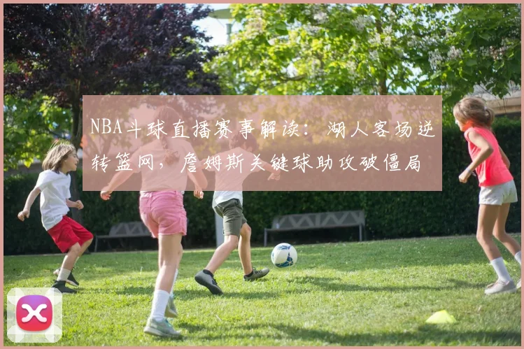 NBA斗球直播赛事解读:湖人客场逆转篮网,詹姆斯关键球助攻破僵局