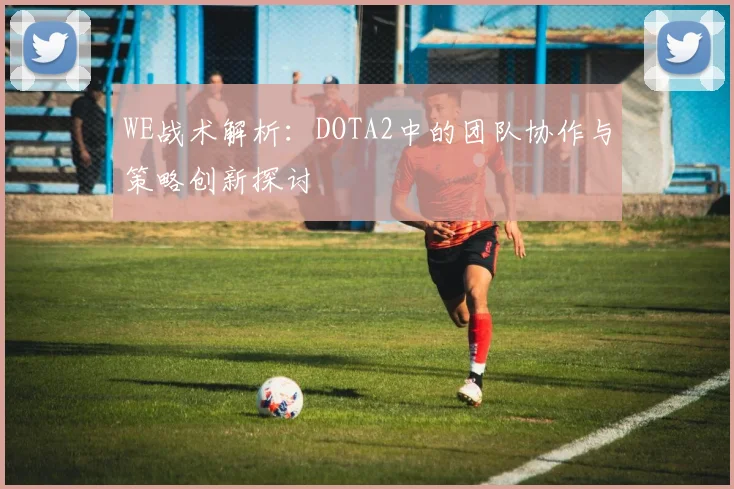 WE战术解析：DOTA2中的团队协作与策略创新探讨