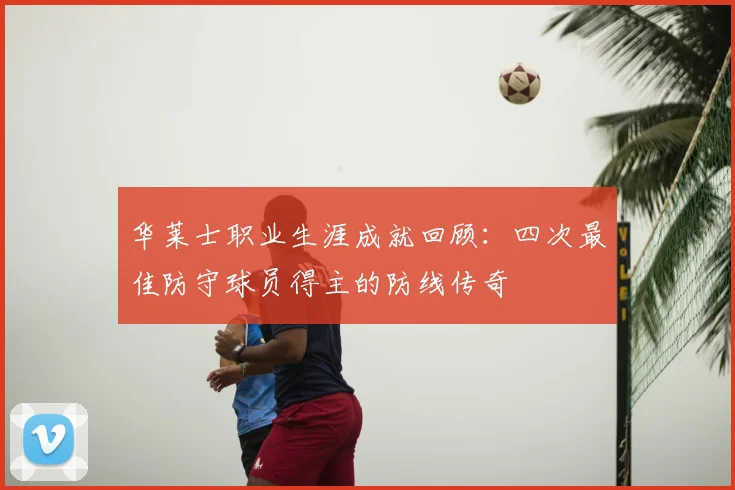 华莱士职业生涯成就回顾：四次最佳防守球员得主的防线传奇