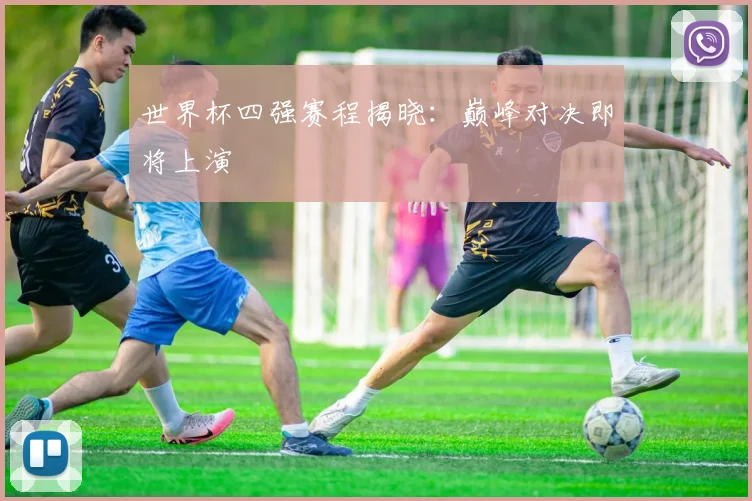 世界杯四强赛程揭晓：巅峰对决即将上演