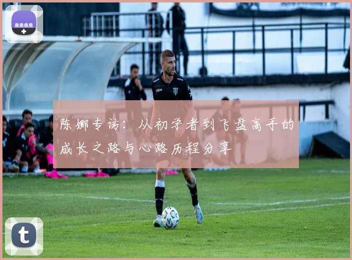 陈娜专访：从初学者到飞盘高手的成长之路与心路历程分享