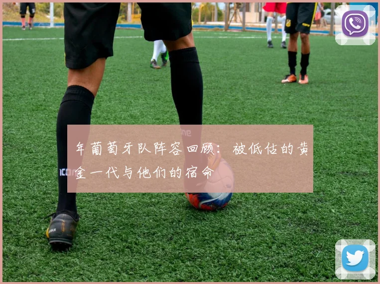 年葡萄牙队阵容回顾：被低估的黄金一代与他们的宿命