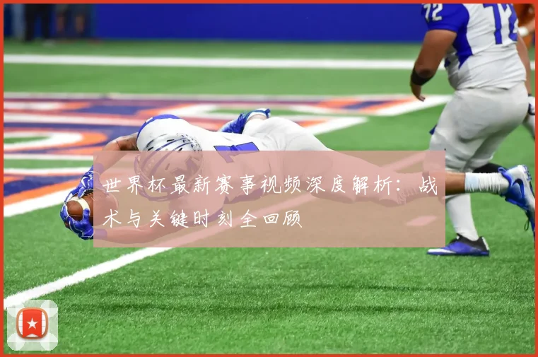 世界杯最新赛事视频深度解析:战术与关键时刻全回顾