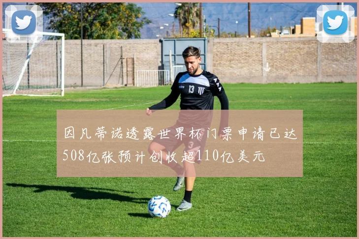 因凡蒂诺透露世界杯门票申请已达508亿张预计创收超110亿美元