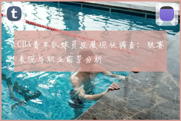 CBA青年队球员发展现状调查：联赛表现与职业前景分析