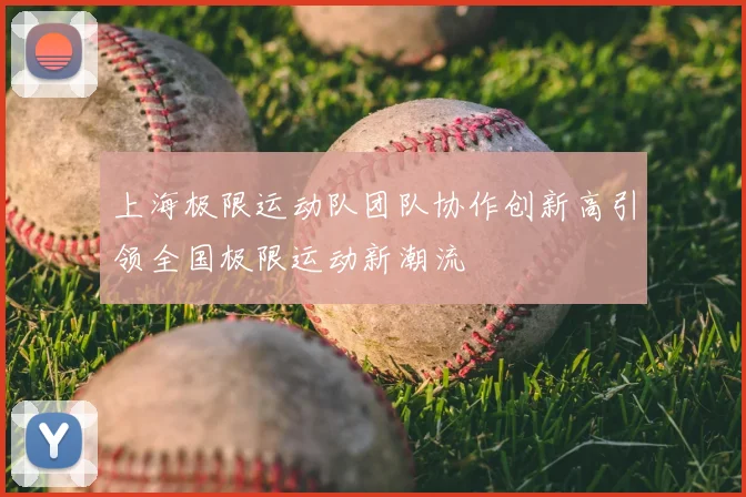 上海极限运动队团队协作创新高引领全国极限运动新潮流