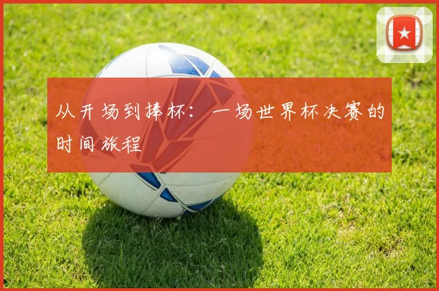 从开场到捧杯：一场世界杯决赛的时间旅程