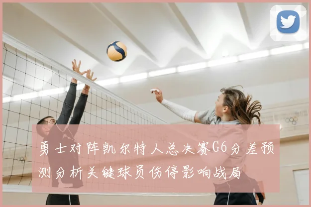 勇士对阵凯尔特人总决赛G6分差预测分析关键球员伤停影响战局