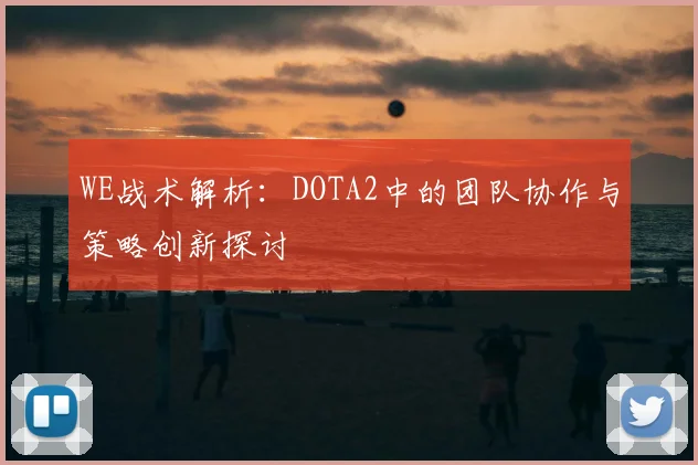 WE战术解析:DOTA2中的团队协作与策略创新探讨