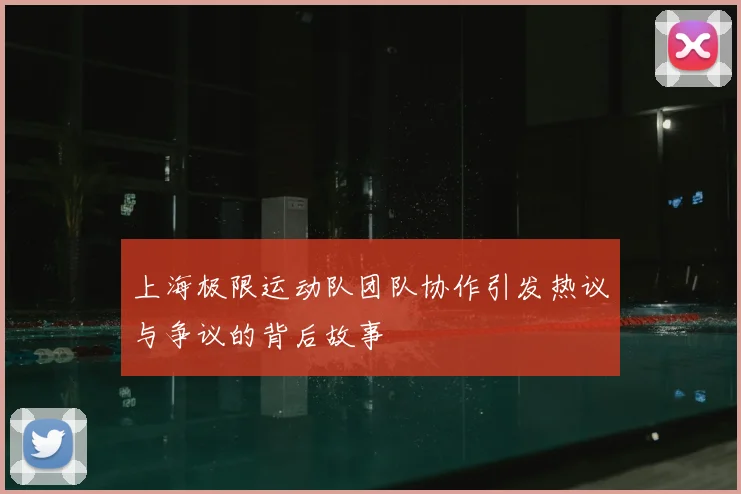 上海极限运动队团队协作引发热议与争议的背后故事