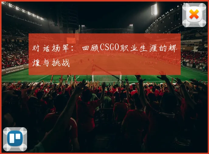 对话杨军:回顾CSGO职业生涯的辉煌与挑战