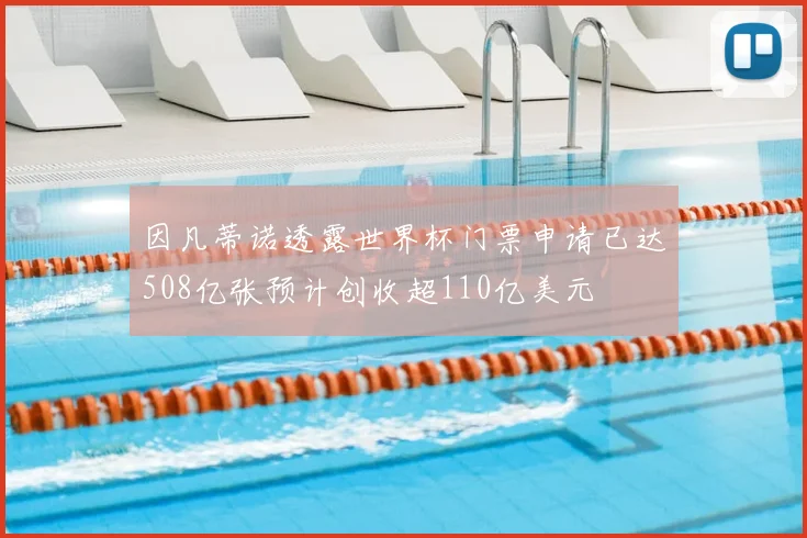 因凡蒂诺透露世界杯门票申请已达508亿张预计创收超110亿美元