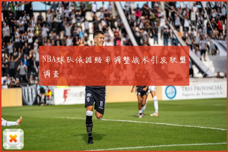 NBA球队依据赔率调整战术引发联盟调查