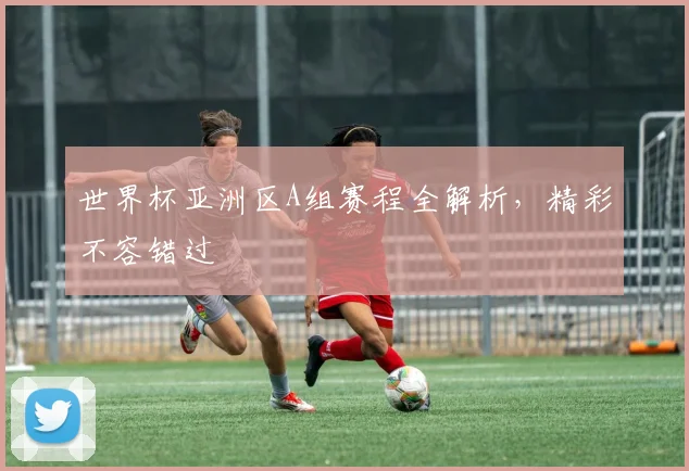 世界杯亚洲区A组赛程全解析，精彩不容错过