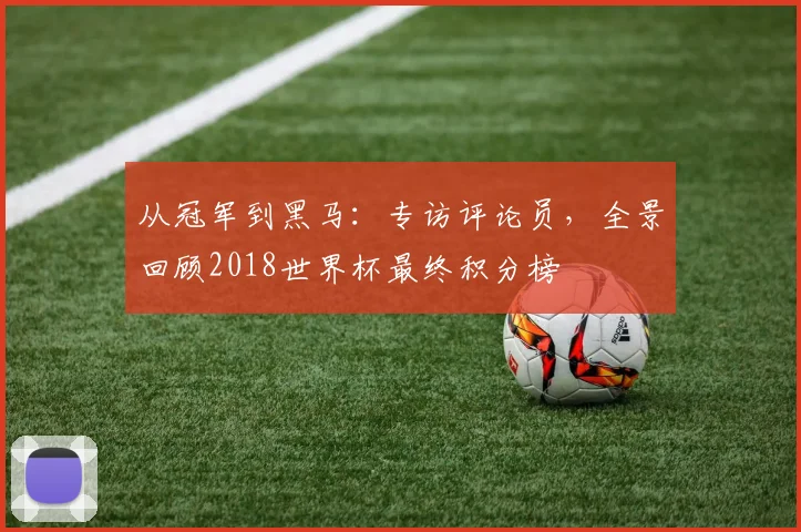 从冠军到黑马:专访评论员,全景回顾2018世界杯最终积分榜
