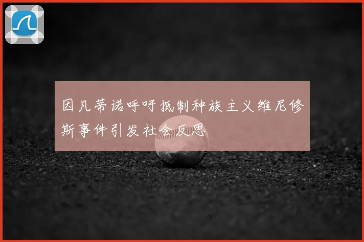因凡蒂诺呼吁抵制种族主义维尼修斯事件引发社会反思