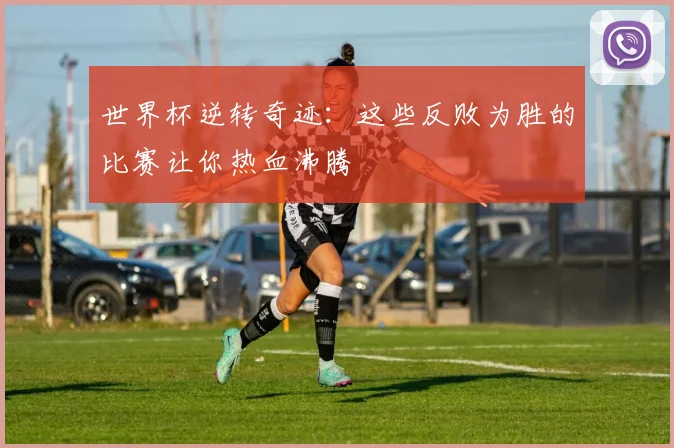 世界杯逆转奇迹：这些反败为胜的比赛让你热血沸腾
