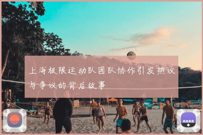 上海极限运动队团队协作引发热议与争议的背后故事