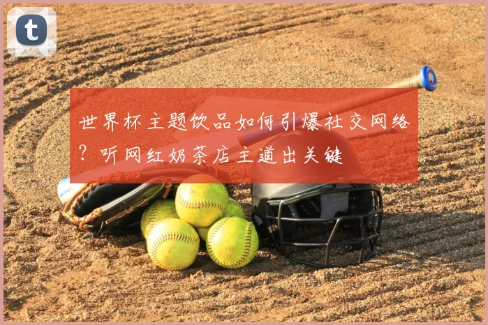 世界杯主题饮品如何引爆社交网络？听网红奶茶店主道出关键