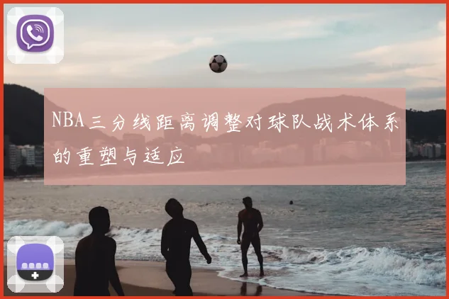 NBA三分线距离调整对球队战术体系的重塑与适应