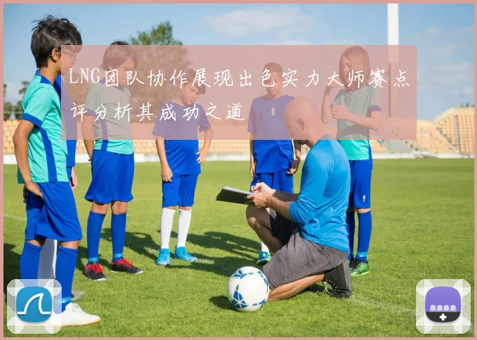 LNG团队协作展现出色实力大师赛点评分析其成功之道