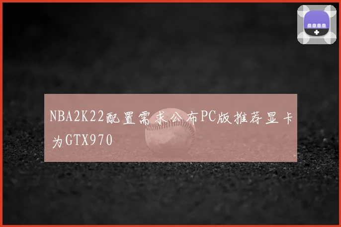 NBA2K22配置需求公布PC版推荐显卡为GTX970