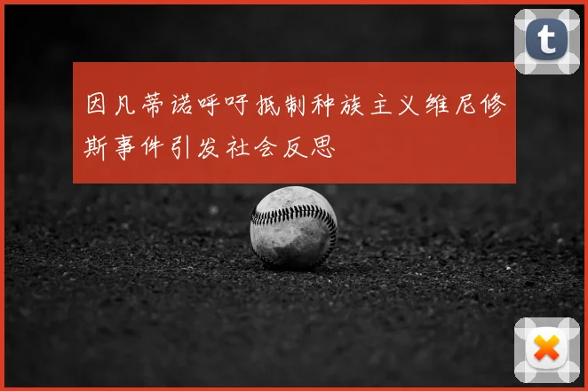 因凡蒂诺呼吁抵制种族主义维尼修斯事件引发社会反思