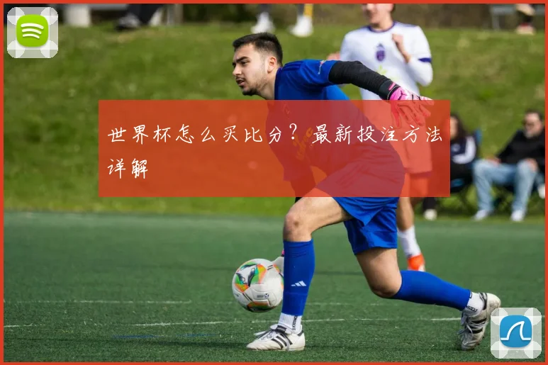 世界杯怎么买比分？最新投注方法详解