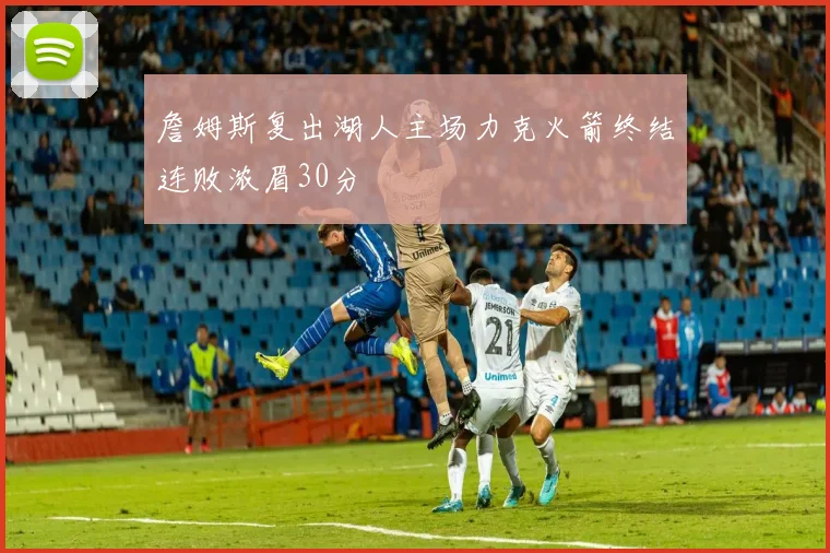 詹姆斯复出湖人主场力克火箭终结连败浓眉30分