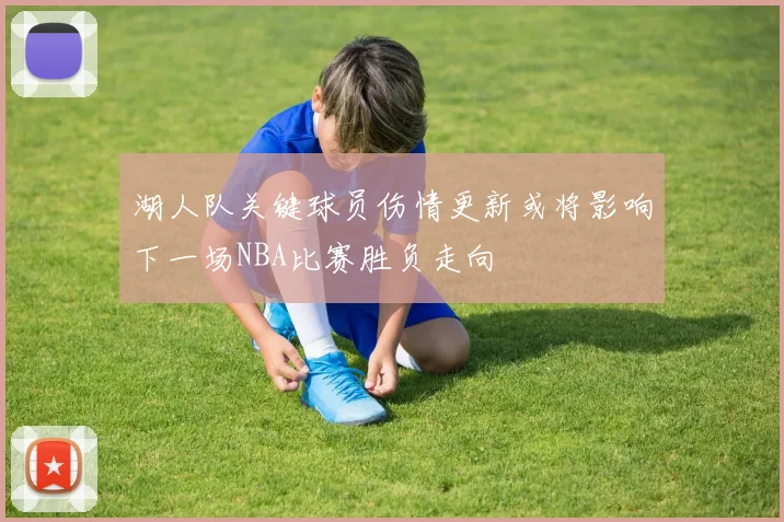 湖人队关键球员伤情更新或将影响下一场NBA比赛胜负走向