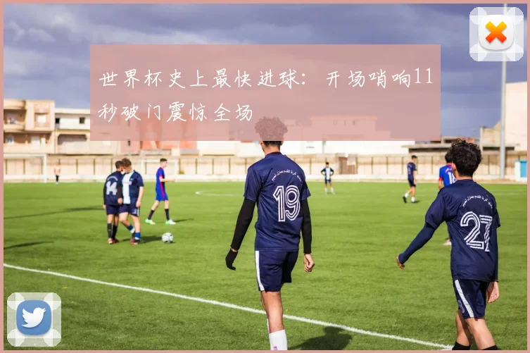 世界杯史上最快进球：开场哨响11秒破门震惊全场