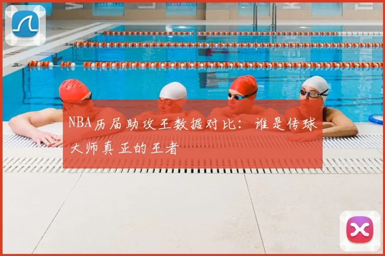 NBA历届助攻王数据对比：谁是传球大师真正的王者