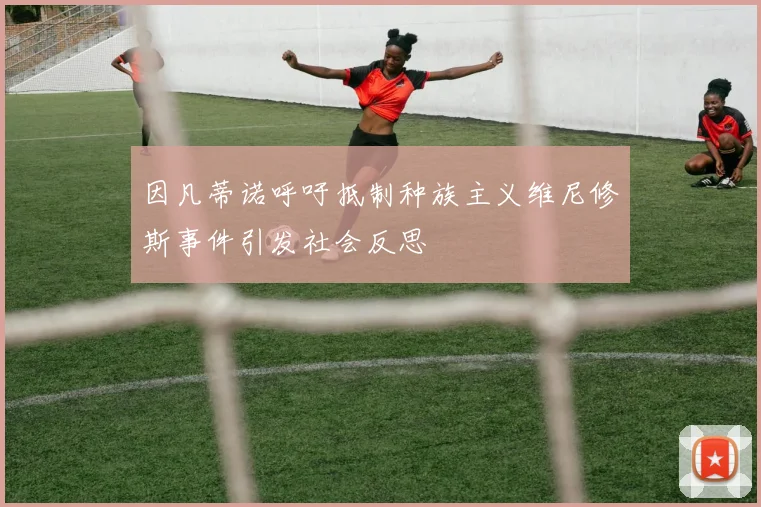 因凡蒂诺呼吁抵制种族主义维尼修斯事件引发社会反思