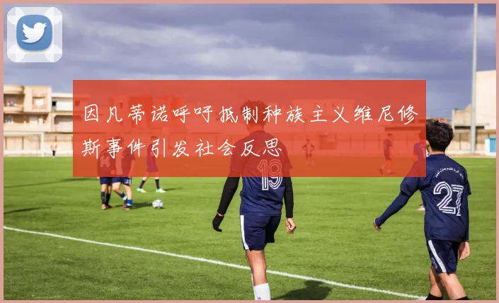 因凡蒂诺呼吁抵制种族主义维尼修斯事件引发社会反思