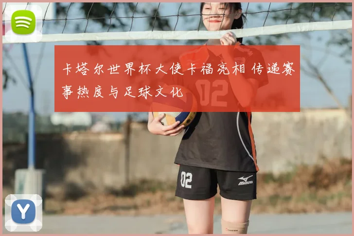 卡塔尔世界杯大使卡福亮相 传递赛事热度与足球文化