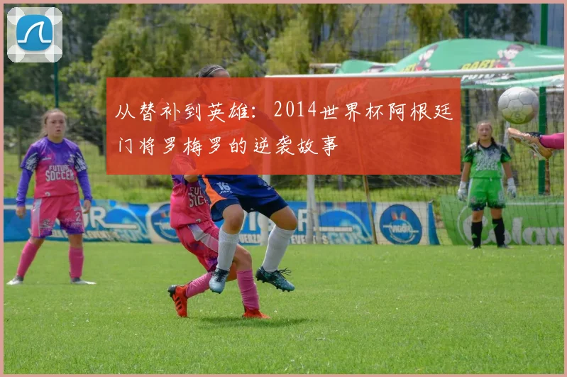 从替补到英雄：2014世界杯阿根廷门将罗梅罗的逆袭故事