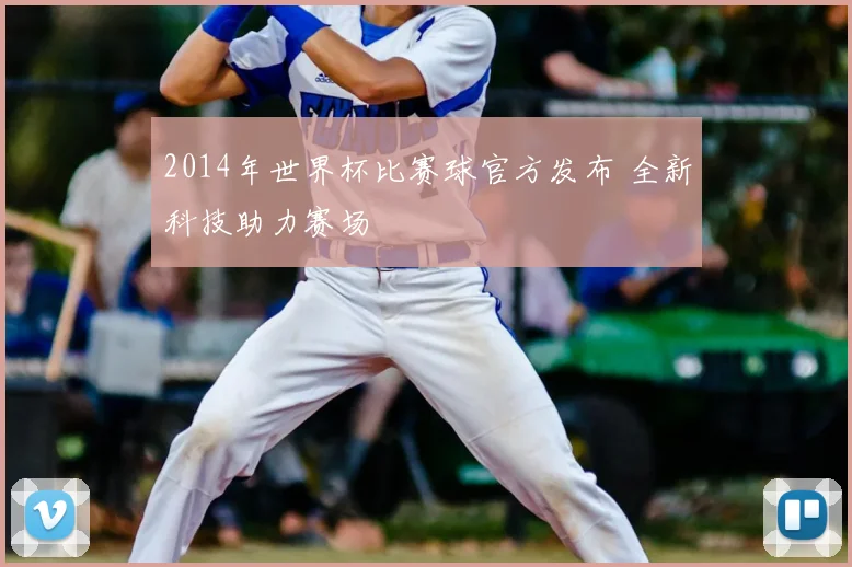 2014年世界杯比赛球官方发布 全新科技助力赛场