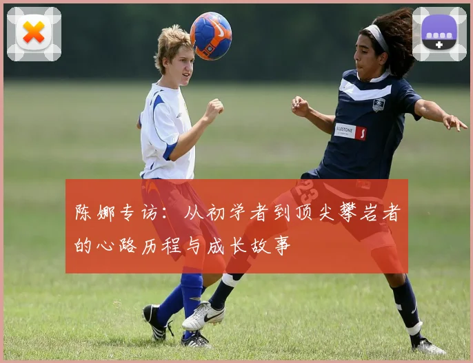 陈娜专访：从初学者到顶尖攀岩者的心路历程与成长故事