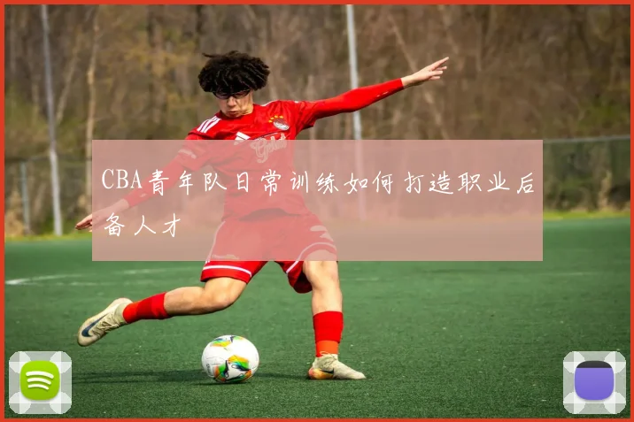 CBA青年队日常训练如何打造职业后备人才